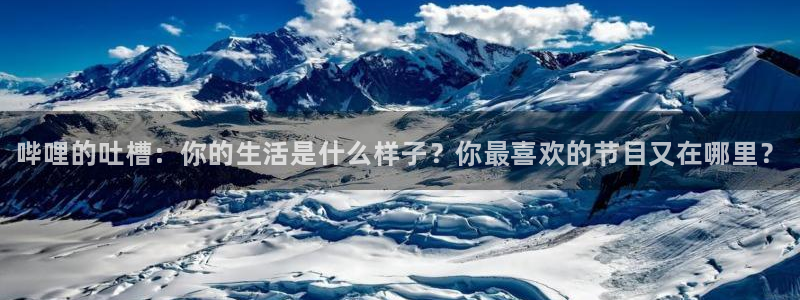 极悦娱乐4主管：哔哩的吐槽：你的生活是什么样子？你最喜欢的节