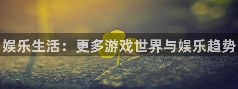 极悦娱乐平台登录入口：娱乐生活：更多游戏世界与娱乐趋势