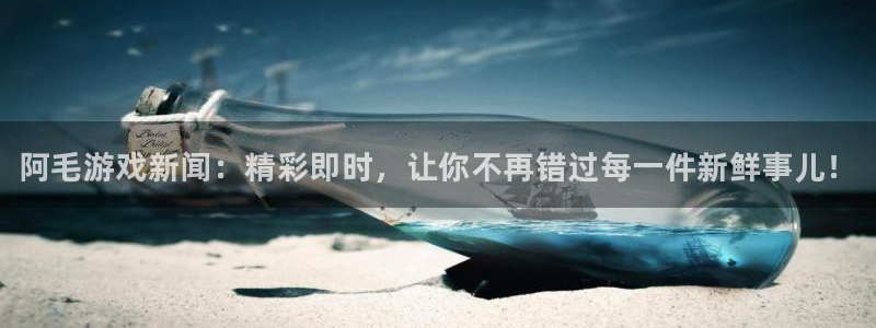 极悦娱乐平台注册：阿毛游戏新闻：精彩即时，让你不再错过每一件