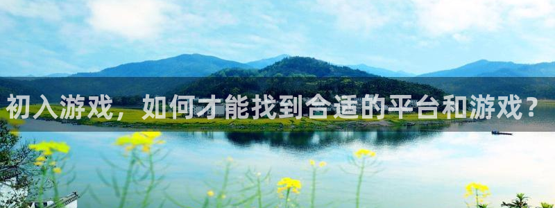 极悦娱乐代理登陆：初入游戏，如何才能找到合适的平台和游戏？