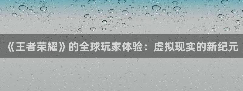 极悦娱乐娱乐：《王者荣耀》的全球玩家体验：虚拟现实的新纪元