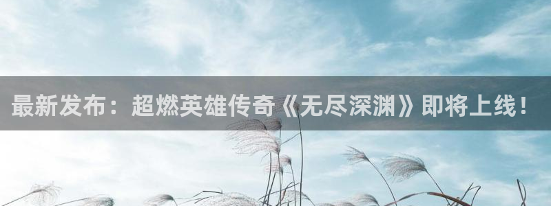 极悦娱乐Ii：最新发布：超燃英雄传奇《无尽深渊》即将上线！