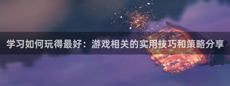 极悦娱乐登录：学习如何玩得最好：游戏相关的实用技巧和策略分享
