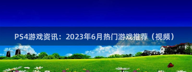 极悦娱乐网页登录入口官网：PS4游戏资讯：2023年6月热门