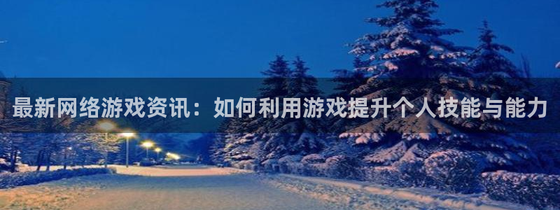 沐春极悦娱乐：最新网络游戏资讯：如何利用游戏提升个人技能与能