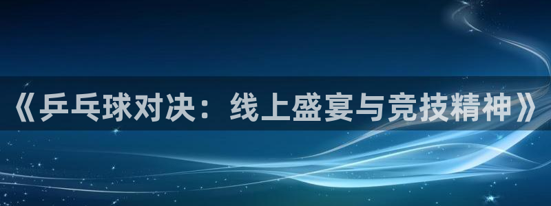 搜球体育直播app：《乒乓球对决：线上盛宴与竞技精神》