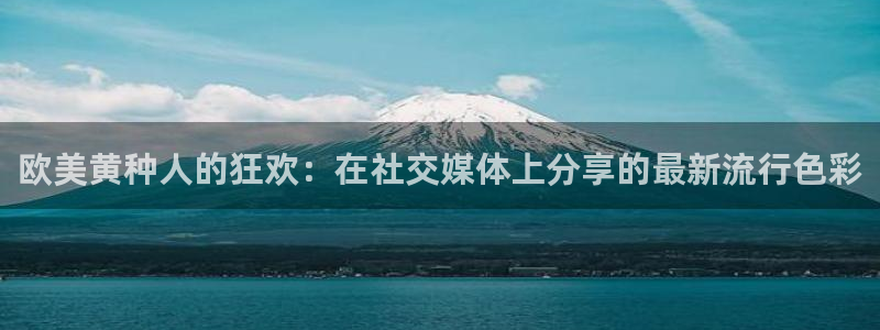 搜球体育官网：欧美黄种人的狂欢：在社交媒体上分享的最新流行色彩
