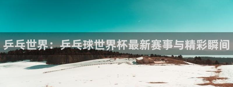 搜球吧直播 在线观看：乒乓世界：乒乓球世界杯最新赛事与精彩瞬间