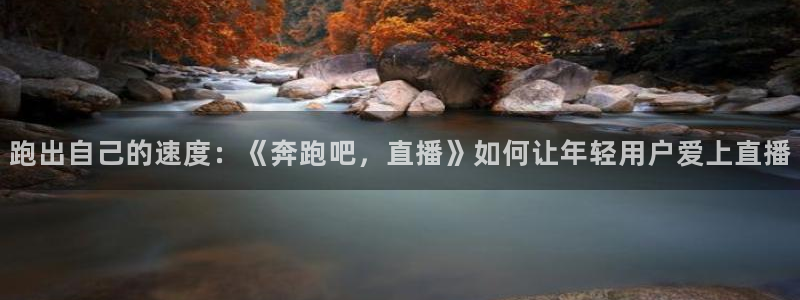 搜球吧在线直播nba：跑出自己的速度：《奔跑吧，直播》如何让年轻用户爱上直播